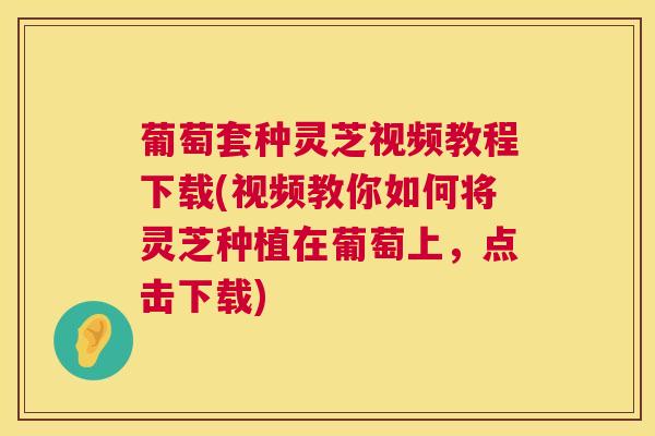 葡萄套种灵芝视频教程下载(视频教你如何将灵芝种植在葡萄上，点击下载)  第1张