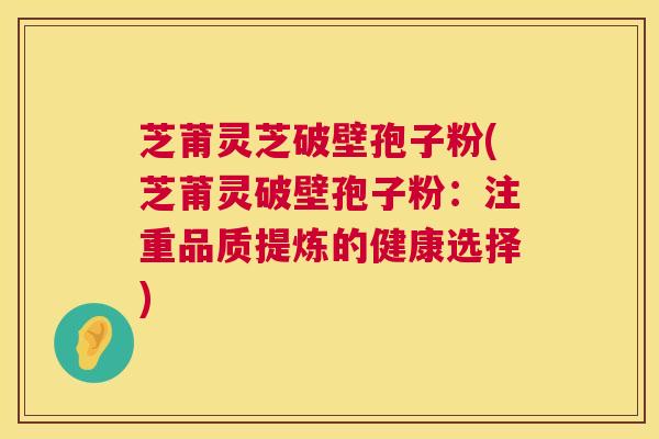 芝莆灵芝破壁孢子粉(芝莆灵破壁孢子粉：注重品质提炼的健康选择)  第1张