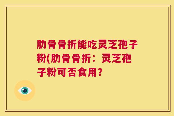 肋骨骨折能吃灵芝孢子粉(肋骨骨折：灵芝孢子粉可否食用？  第1张