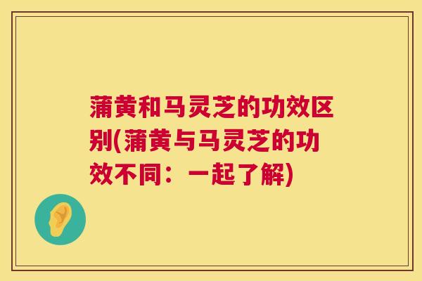 蒲黄和马灵芝的功效区别(蒲黄与马灵芝的功效不同：一起了解)  第1张