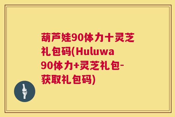 葫芦娃90体力十灵芝礼包码(Huluwa90体力+灵芝礼包-获取礼包码)  第1张