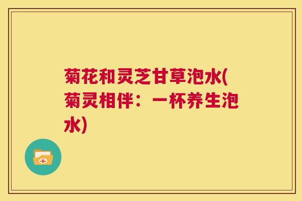 菊花和灵芝甘草泡水(菊灵相伴:一杯养生泡水) 第1张 菊花和灵芝甘草泡水(菊灵相伴:一杯养生泡水) 第1张
