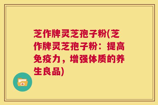 芝作牌灵芝孢子粉(芝作牌灵芝孢子粉：提高免疫力，增强体质的养生良品)  第1张