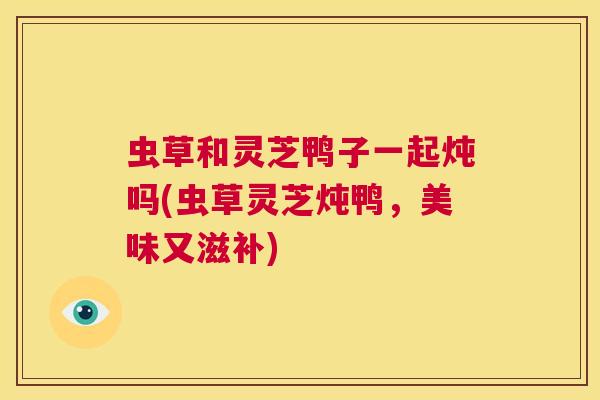 虫草和灵芝鸭子一起炖吗(虫草灵芝炖鸭,美味又滋补) 第1张 虫草和灵芝鸭子一起炖吗(虫草灵芝炖鸭,美味又滋补) 第1张