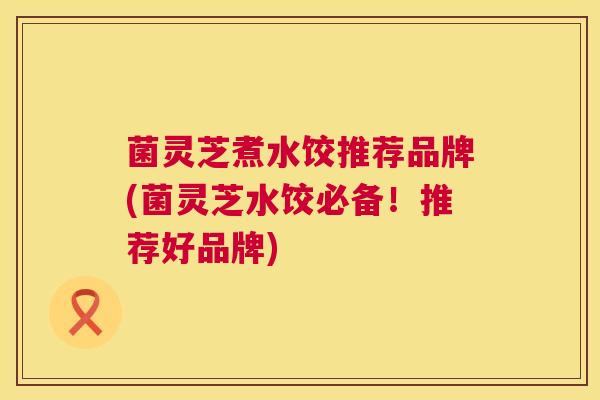 菌灵芝煮水饺推荐品牌(菌灵芝水饺必备！推荐好品牌)  第1张