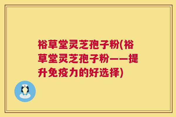 裕草堂灵芝孢子粉(裕草堂灵芝孢子粉——提升免疫力的好选择)  第1张