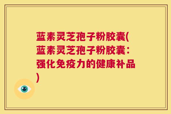 蓝素灵芝孢子粉胶囊(蓝素灵芝孢子粉胶囊：强化免疫力的健康补品)  第1张