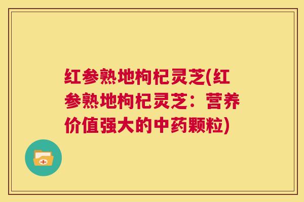 红参熟地枸杞灵芝(红参熟地枸杞灵芝：营养价值强大的中药颗粒)  第1张