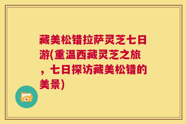 藏美松错拉萨灵芝七日游(重温西藏灵芝之旅，七日探访藏美松错的美景)  第1张