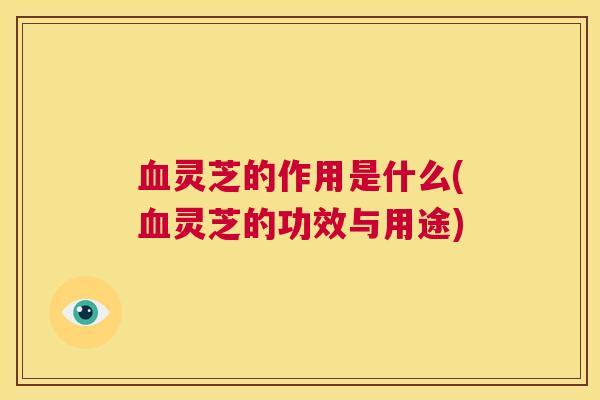 血灵芝的作用是什么(血灵芝的功效与用途) 第1张 血灵芝的作用是什么(血灵芝的功效与用途) 第1张
