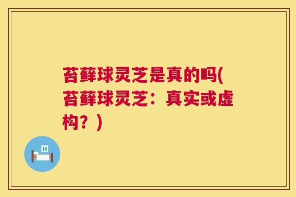 苔藓球灵芝是真的吗(苔藓球灵芝:真实或虚构?) 第1张 苔藓球灵芝是真的吗(苔藓球灵芝:真实或虚构?) 第1张