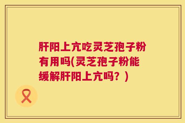 肝阳上亢吃灵芝孢子粉有用吗(灵芝孢子粉能缓解肝阳上亢吗?) 第1张 肝阳上亢吃灵芝孢子粉有用吗(灵芝孢子粉能缓解肝阳上亢吗?) 第1张