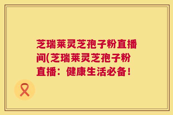 芝瑞莱灵芝孢子粉直播间(芝瑞莱灵芝孢子粉直播:健康生活必备! 第1张 芝瑞莱灵芝孢子粉直播间(芝瑞莱灵芝孢子粉直播:健康生活必备! 第1张