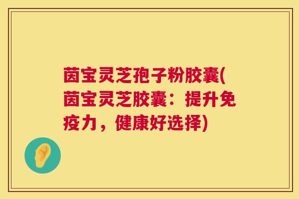 茵宝灵芝孢子粉胶囊(茵宝灵芝胶囊：提升免疫力，健康好选择)  第1张