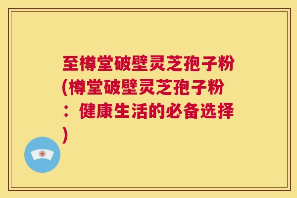 至樽堂破壁灵芝孢子粉(樽堂破壁灵芝孢子粉：健康生活的必备选择)  第1张