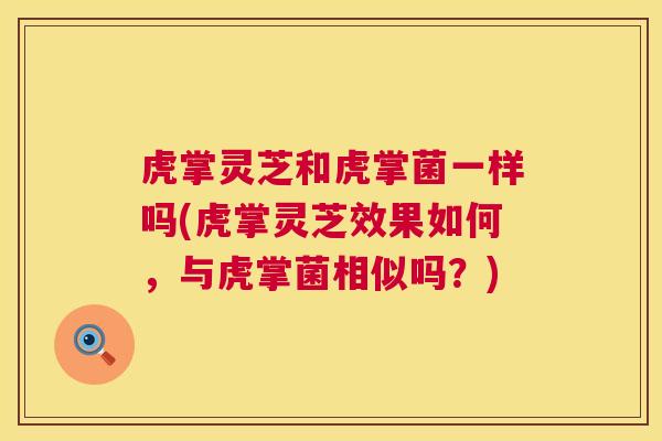 虎掌灵芝和虎掌菌一样吗(虎掌灵芝效果如何，与虎掌菌相似吗？)  第1张