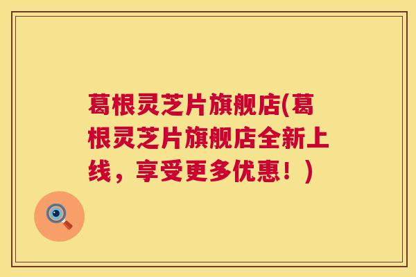 葛根灵芝片旗舰店(葛根灵芝片旗舰店全新上线，享受更多优惠！)  第1张