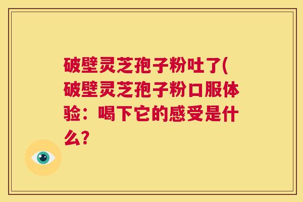 破壁灵芝孢子粉吐了(破壁灵芝孢子粉口服体验：喝下它的感受是什么？  第1张