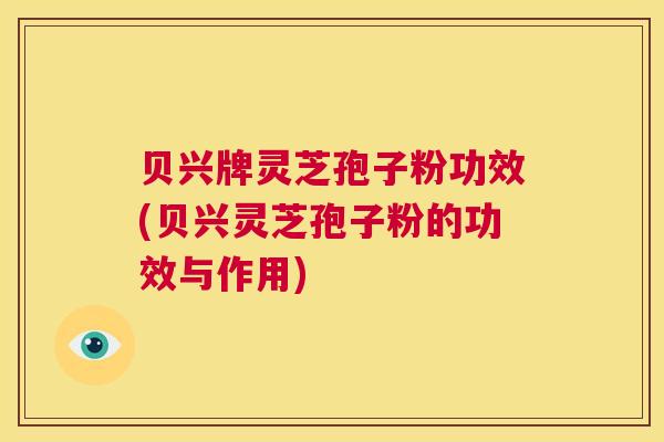 贝兴牌灵芝孢子粉功效(贝兴灵芝孢子粉的功效与作用)  第1张