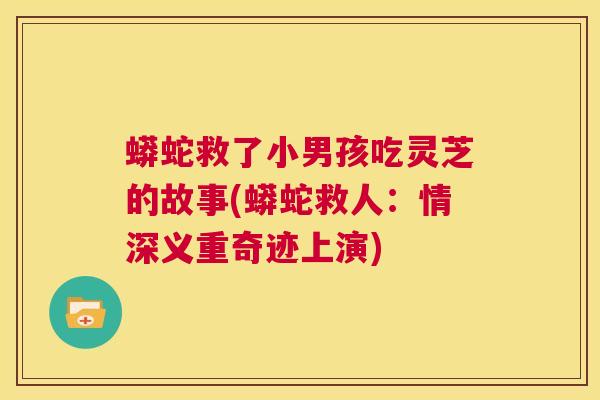 蟒蛇救了小男孩吃灵芝的故事(蟒蛇救人：情深义重奇迹上演)  第1张
