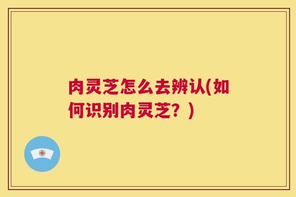 肉灵芝怎么去辨认(如何识别肉灵芝？)  第1张