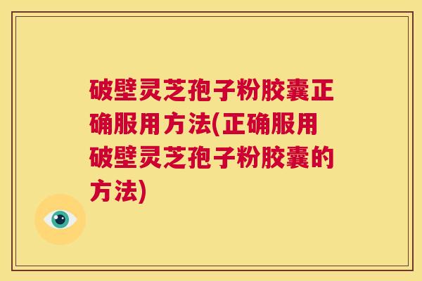 破壁灵芝孢子粉胶囊正确服用方法(正确服用破壁灵芝孢子粉胶囊的方法)  第1张