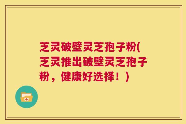 芝灵破壁灵芝孢子粉(芝灵推出破壁灵芝孢子粉，健康好选择！)  第1张