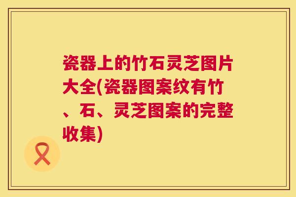瓷器上的竹石灵芝图片大全(瓷器图案纹有竹、石、灵芝图案的完整收集) 第1张 瓷器上的竹石灵芝图片大全(瓷器图案纹有竹、石、灵芝图案的完整收集) 第1张
