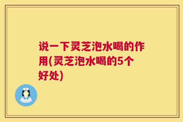说一下灵芝泡水喝的作用(灵芝泡水喝的5个好处)  第1张