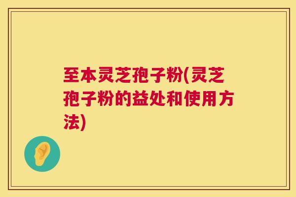 至本灵芝孢子粉(灵芝孢子粉的益处和使用方法) 第1张 至本灵芝孢子粉(灵芝孢子粉的益处和使用方法) 第1张