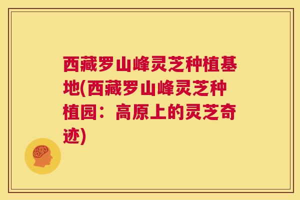 西藏罗山峰灵芝种植基地(西藏罗山峰灵芝种植园:高原上的灵芝奇迹) 第1张 西藏罗山峰灵芝种植基地(西藏罗山峰灵芝种植园:高原上的灵芝奇迹) 第1张