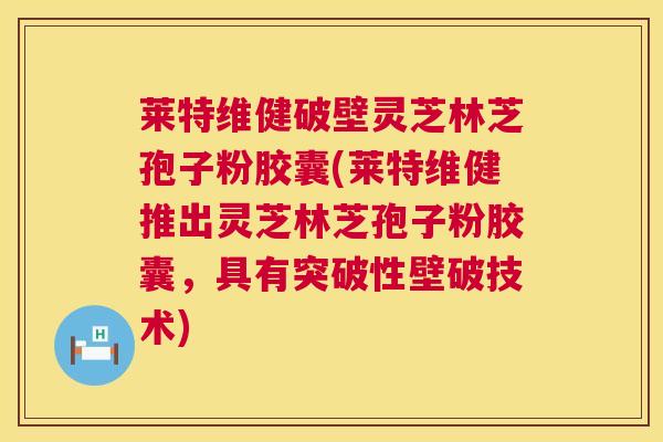 莱特维健破壁灵芝林芝孢子粉胶囊(莱特维健推出灵芝林芝孢子粉胶囊,具有突破性壁破技术) 第1张 莱特维健破壁灵芝林芝孢子粉胶囊(莱特维健推出灵芝林芝孢子粉胶囊,具有突破性壁破技术) 第1张