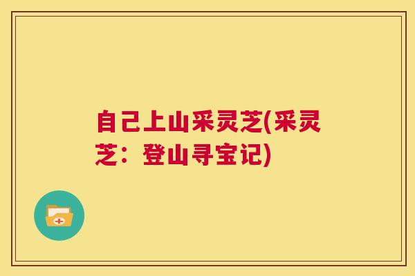 自己上山采灵芝(采灵芝：登山寻宝记)  第1张