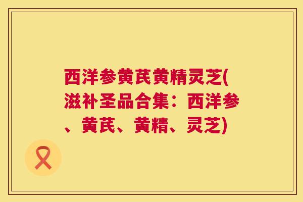 西洋参黄芪黄精灵芝(滋补圣品合集：西洋参、黄芪、黄精、灵芝)  第1张
