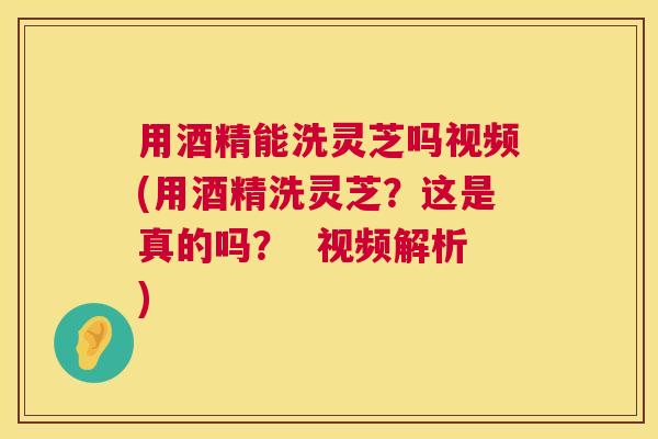 用酒精能洗灵芝吗视频(用酒精洗灵芝?这是真的吗? 视频解析) 第1张 用酒精能洗灵芝吗视频(用酒精洗灵芝?这是真的吗? 视频解析) 第1张