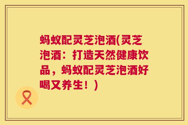 蚂蚁配灵芝泡酒(灵芝泡酒:打造天然健康饮品,蚂蚁配灵芝泡酒好喝又养生!) 第1张 蚂蚁配灵芝泡酒(灵芝泡酒:打造天然健康饮品,蚂蚁配灵芝泡酒好喝又养生!) 第1张