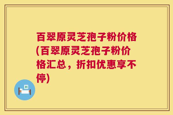 百翠原灵芝孢子粉价格(百翠原灵芝孢子粉价格汇总，折扣优惠享不停)  第1张