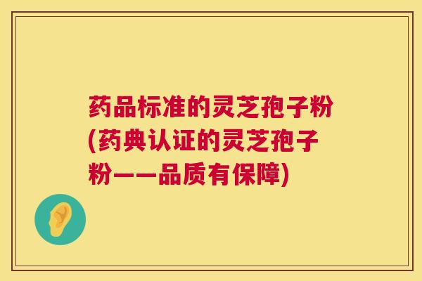 药品标准的灵芝孢子粉(药典认证的灵芝孢子粉——品质有保障)  第1张