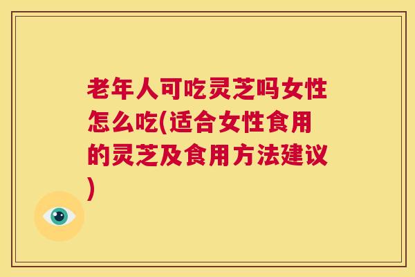 老年人可吃灵芝吗女性怎么吃(适合女性食用的灵芝及食用方法建议)  第1张