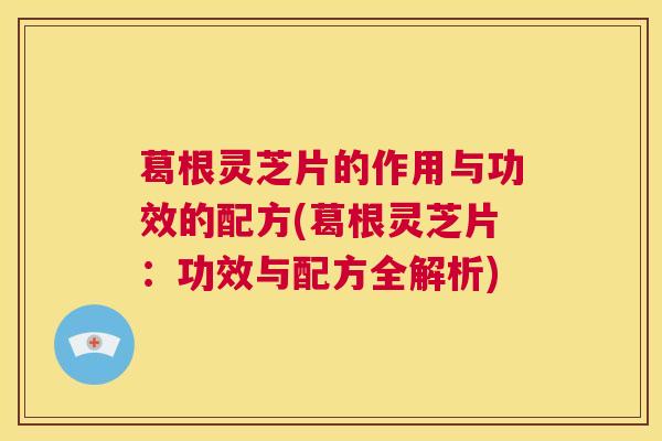 葛根灵芝片的作用与功效的配方(葛根灵芝片：功效与配方全解析)  第1张
