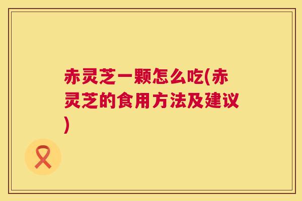 赤灵芝一颗怎么吃(赤灵芝的食用方法及建议)  第1张