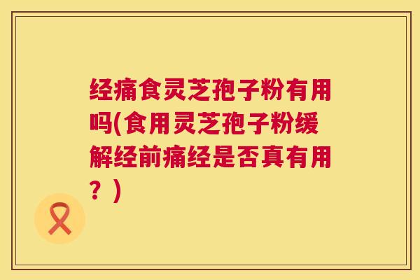 经痛食灵芝孢子粉有用吗(食用灵芝孢子粉缓解经前痛经是否真有用？)  第1张