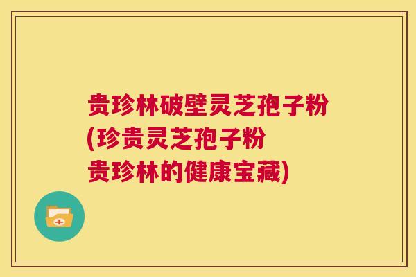 贵珍林破壁灵芝孢子粉(珍贵灵芝孢子粉  贵珍林的健康宝藏) 第1张