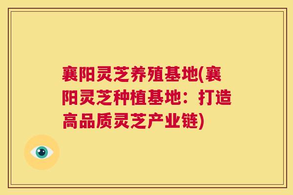 襄阳灵芝养殖基地(襄阳灵芝种植基地：打造高品质灵芝产业链)  第1张