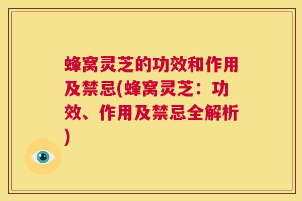 蜂窝灵芝的功效和作用及禁忌(蜂窝灵芝:功效、作用及禁忌全解析) 第1张 蜂窝灵芝的功效和作用及禁忌(蜂窝灵芝:功效、作用及禁忌全解析) 第1张