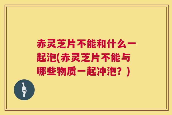 赤灵芝片不能和什么一起泡(赤灵芝片不能与哪些物质一起冲泡?) 第1张 赤灵芝片不能和什么一起泡(赤灵芝片不能与哪些物质一起冲泡?) 第1张