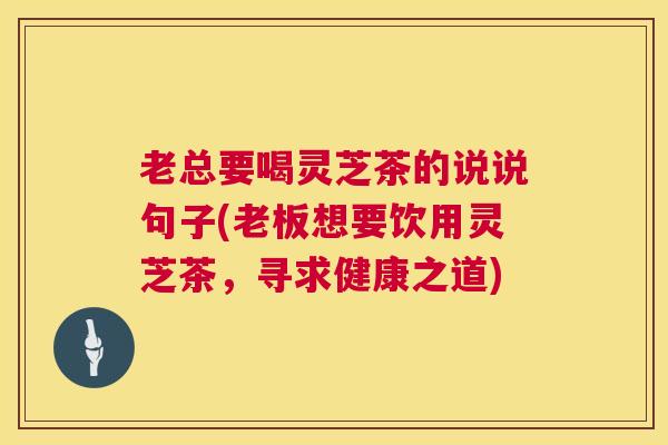 老总要喝灵芝茶的说说句子(老板想要饮用灵芝茶,寻求健康之道) 第1张 老总要喝灵芝茶的说说句子(老板想要饮用灵芝茶,寻求健康之道) 第1张