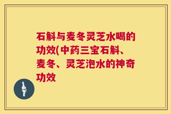 石斛与麦冬灵芝水喝的功效(中药三宝石斛、麦冬、灵芝泡水的神奇功效  第1张