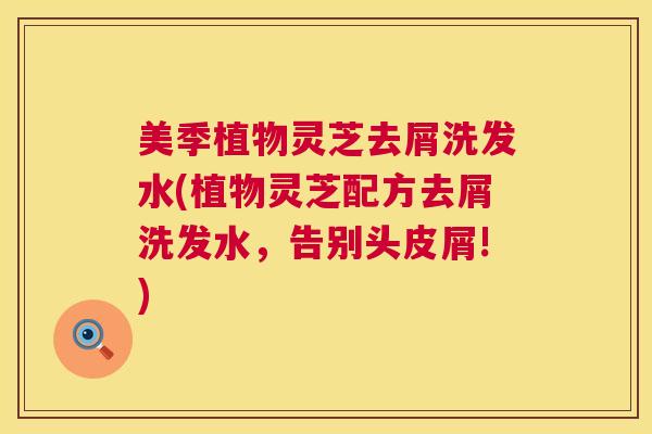 美季植物灵芝去屑洗发水(植物灵芝配方去屑洗发水，告别头皮屑!)  第1张