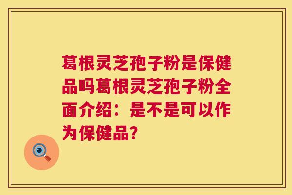 葛根灵芝孢子粉是保健品吗葛根灵芝孢子粉全面介绍：是不是可以作为保健品？  第1张